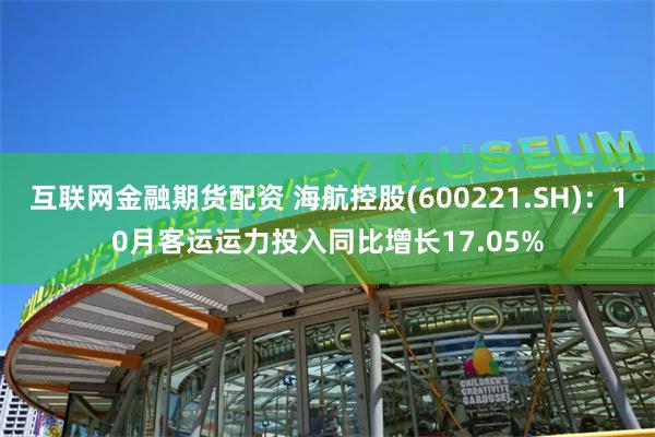 互联网金融期货配资 海航控股(600221.SH)：10月客运运力投入同比增长17.05%