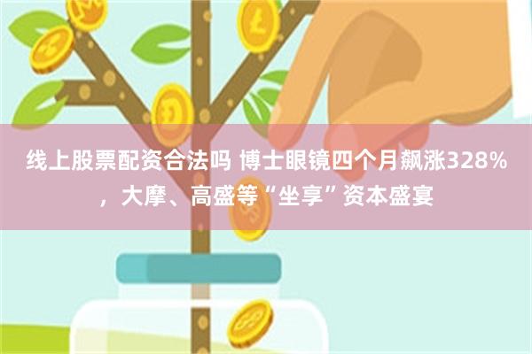 线上股票配资合法吗 博士眼镜四个月飙涨328%，大摩、高盛等“坐享”资本盛宴