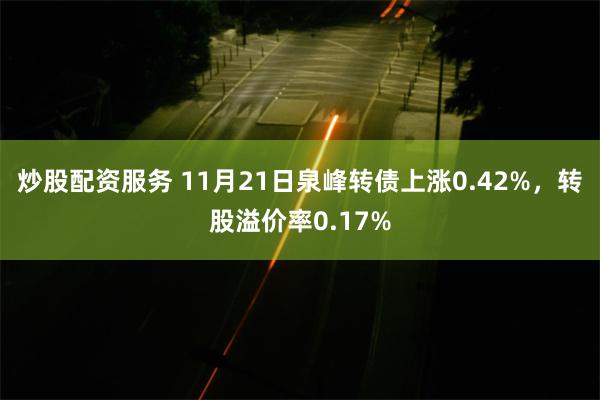 炒股配资服务 11月21日泉峰转债上涨0.42%，转股溢价率0.17%