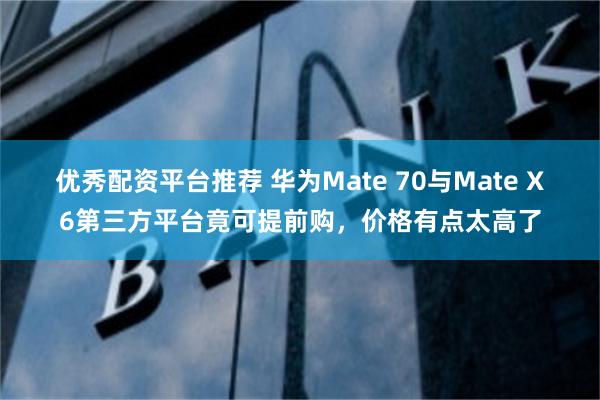 优秀配资平台推荐 华为Mate 70与Mate X6第三方平台竟可提前购，价格有点太高了