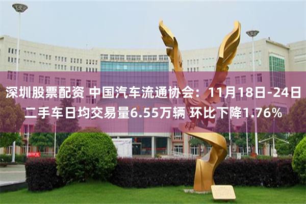 深圳股票配资 中国汽车流通协会：11月18日-24日二手车日均交易量6.55万辆 环比下降1.76%