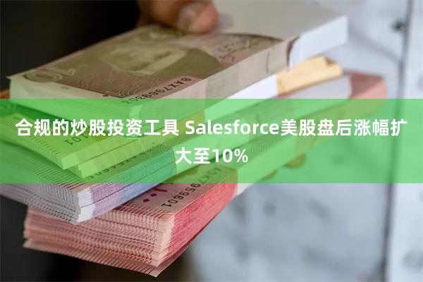 合规的炒股投资工具 Salesforce美股盘后涨幅扩大至10%