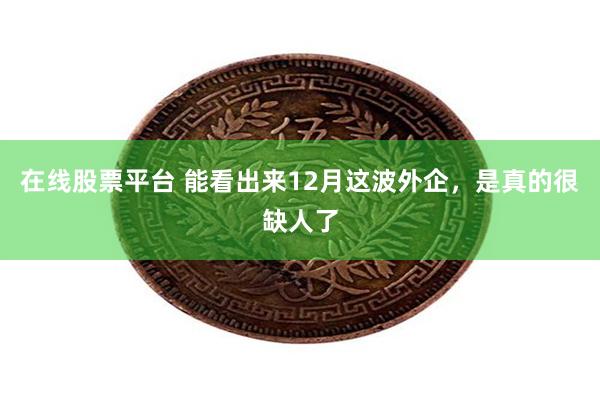 在线股票平台 能看出来12月这波外企，是真的很缺人了