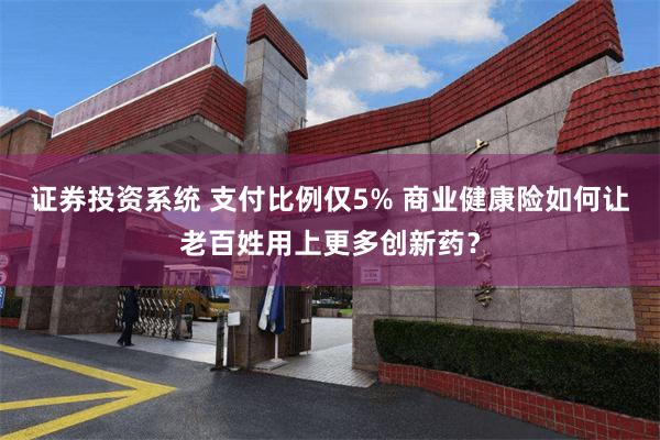 证券投资系统 支付比例仅5% 商业健康险如何让老百姓用上更多创新药？