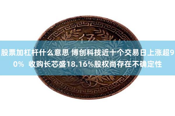 股票加杠杆什么意思 博创科技近十个交易日上涨超90%  收购长芯盛18.16%股权尚存在不确定性