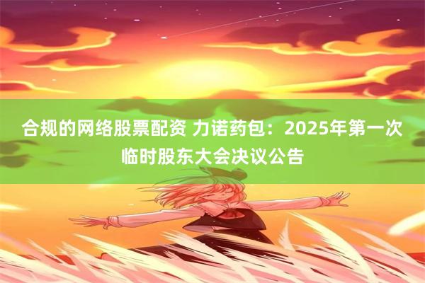 合规的网络股票配资 力诺药包：2025年第一次临时股东大会决议公告