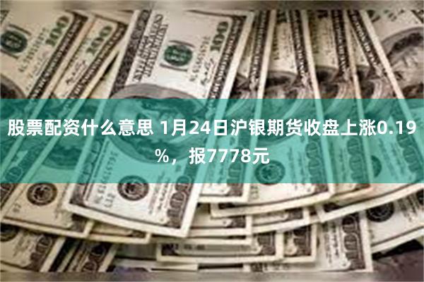 股票配资什么意思 1月24日沪银期货收盘上涨0.19%，报7778元