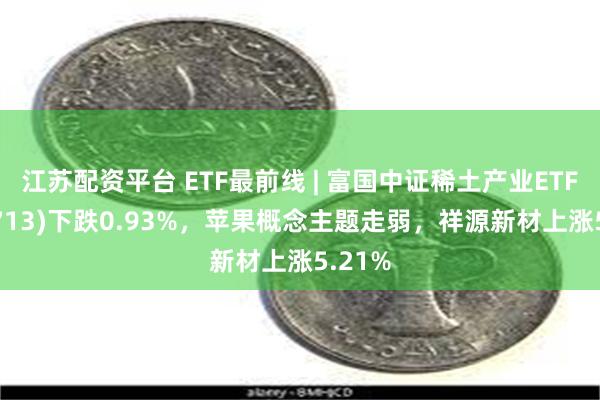 江苏配资平台 ETF最前线 | 富国中证稀土产业ETF(159713)下跌0.93%，苹果概念主题走弱，祥源新材上涨5.21%