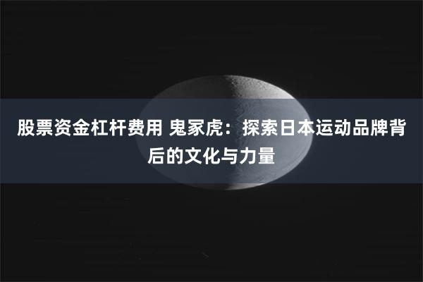 股票资金杠杆费用 鬼冢虎：探索日本运动品牌背后的文化与力量