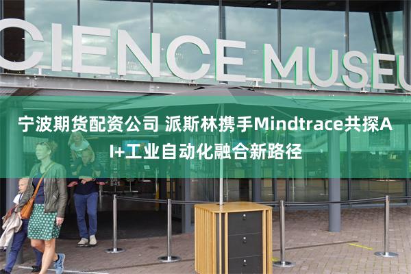 宁波期货配资公司 派斯林携手Mindtrace共探AI+工业自动化融合新路径