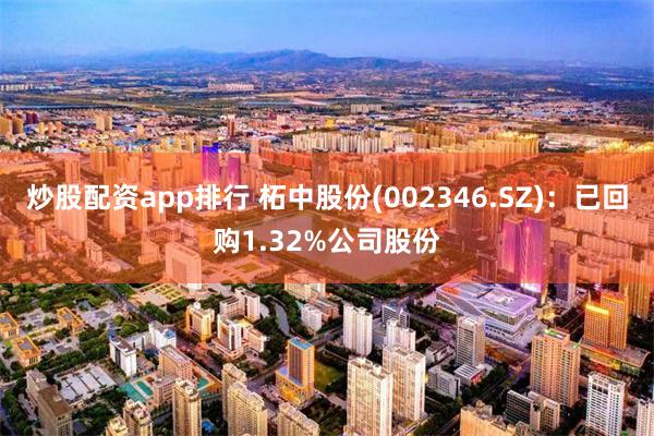 炒股配资app排行 柘中股份(002346.SZ)：已回购1.32%公司股份