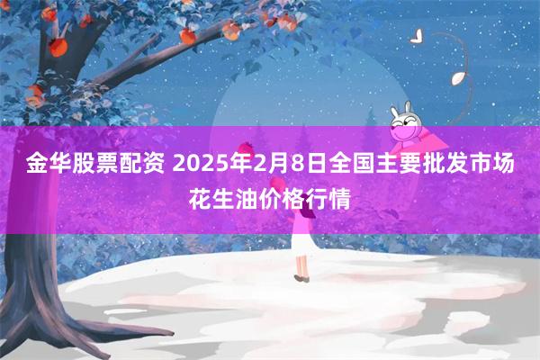 金华股票配资 2025年2月8日全国主要批发市场花生油价格行情