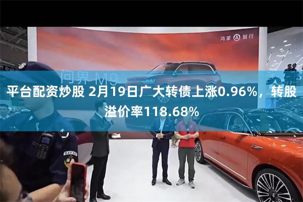 平台配资炒股 2月19日广大转债上涨0.96%，转股溢价率118.68%