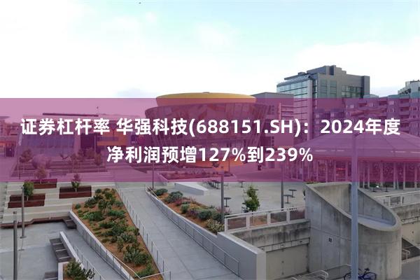 证券杠杆率 华强科技(688151.SH)：2024年度净利润预增127%到239%