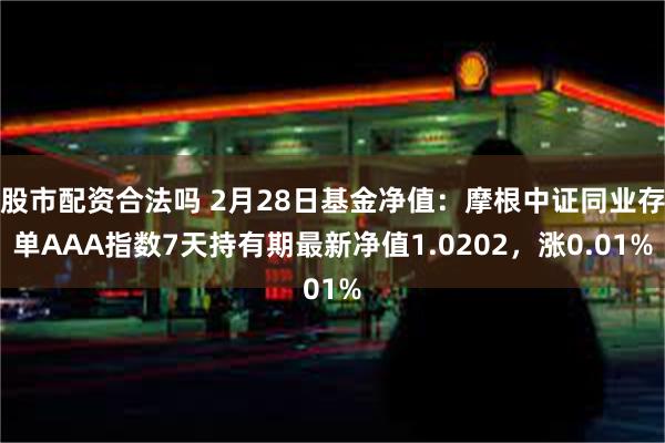 股市配资合法吗 2月28日基金净值：摩根中证同业存单AAA指数7天持有期最新净值1.0202，涨0.01%