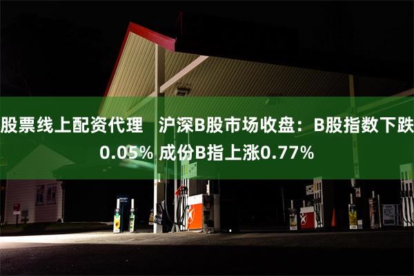 股票线上配资代理   沪深B股市场收盘：B股指数下跌0.05% 成份B指上涨0.77%