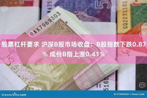 股票杠杆要求 沪深B股市场收盘：B股指数下跌0.87% 成份B指上涨0.41%