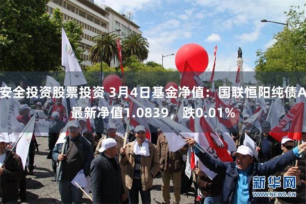 安全投资股票投资 3月4日基金净值：国联恒阳纯债A最新净值1.0839，跌0.01%