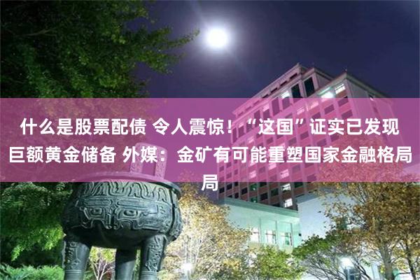 什么是股票配债 令人震惊！“这国”证实已发现巨额黄金储备 外媒：金矿有可能重塑国家金融格局