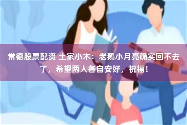 常德股票配资 土家小木：老鹅小月亮确实回不去了，希望两人各自安好，祝福！