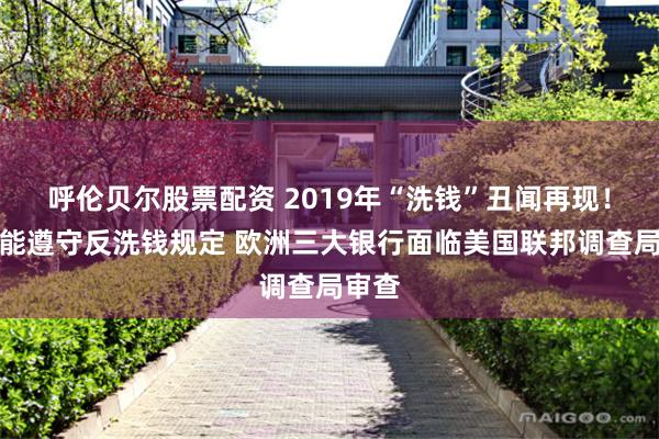 呼伦贝尔股票配资 2019年“洗钱”丑闻再现！因未能遵守反洗钱规定 欧洲三大银行面临美国联邦调查局审查