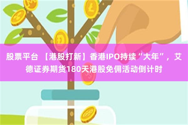 股票平台 【港股打新】香港IPO持续“大年”，艾德证券期货180天港股免佣活动倒计时