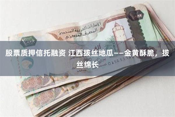 股票质押信托融资 江西拔丝地瓜——金黄酥脆，拔丝绵长