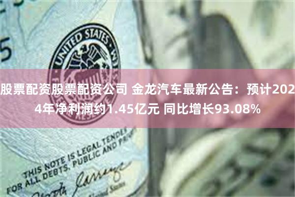 股票配资股票配资公司 金龙汽车最新公告：预计2024年净利润约1.45亿元 同比增长93.08%