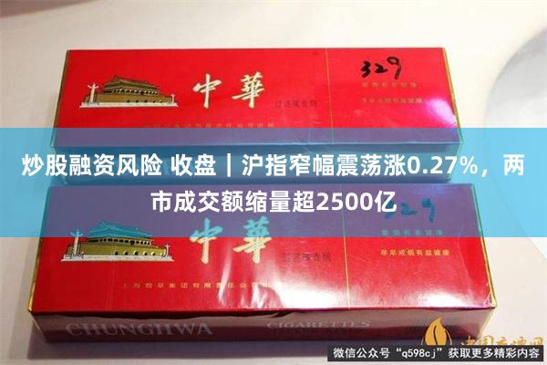 炒股融资风险 收盘｜沪指窄幅震荡涨0.27%，两市成交额缩量超2500亿
