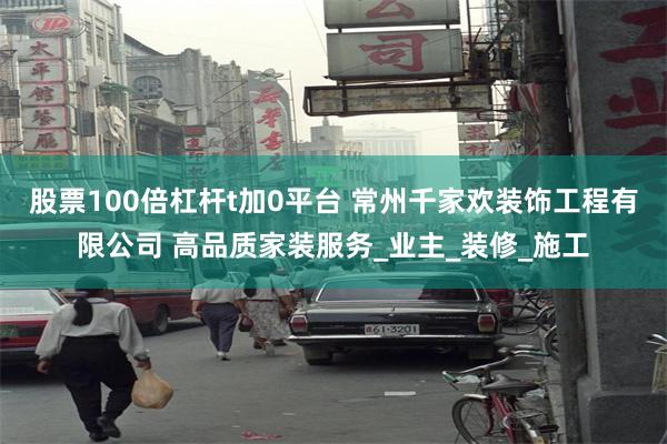 股票100倍杠杆t加0平台 常州千家欢装饰工程有限公司 高品质家装服务_业主_装修_施工